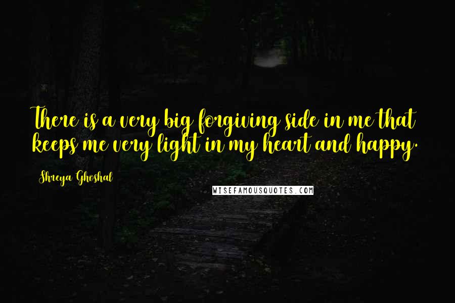 Shreya Ghoshal quotes: There is a very big forgiving side in me that keeps me very light in my heart and happy.