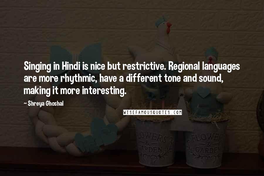 Shreya Ghoshal quotes: Singing in Hindi is nice but restrictive. Regional languages are more rhythmic, have a different tone and sound, making it more interesting.