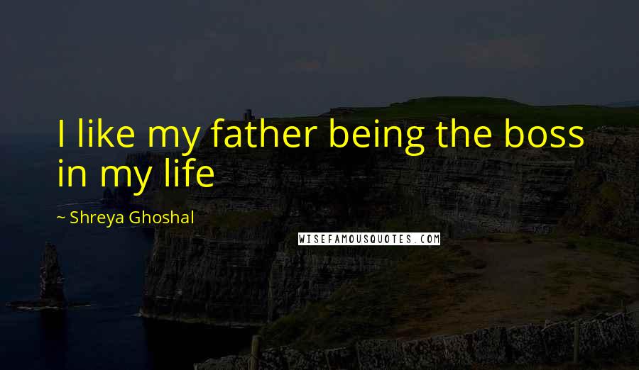 Shreya Ghoshal quotes: I like my father being the boss in my life