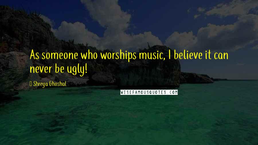 Shreya Ghoshal quotes: As someone who worships music, I believe it can never be ugly!