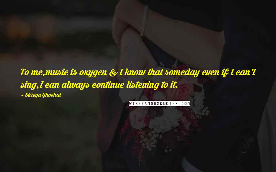 Shreya Ghoshal quotes: To me,music is oxygen & I know that someday even if I can't sing,I can always continue listening to it. Shreya Ghoshal quotes: To me,music is oxygen & I know that someday even if I can't sing,I can always continue listening to it.