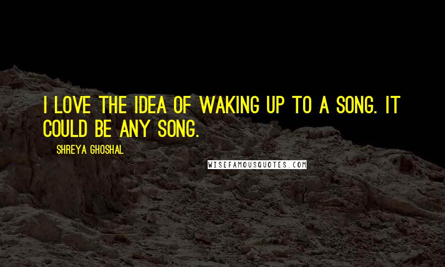 Shreya Ghoshal quotes: I love the idea of waking up to a song. It could be any song.