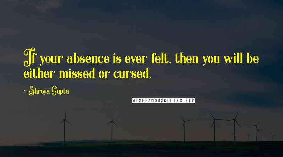 Shreya Gupta quotes: If your absence is ever felt, then you will be either missed or cursed.