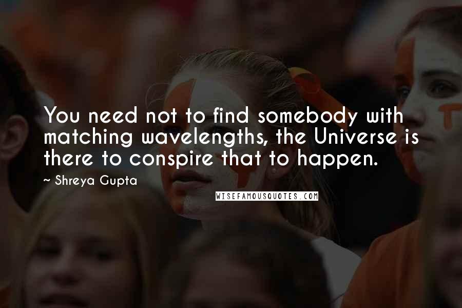 Shreya Gupta quotes: You need not to find somebody with matching wavelengths, the Universe is there to conspire that to happen.