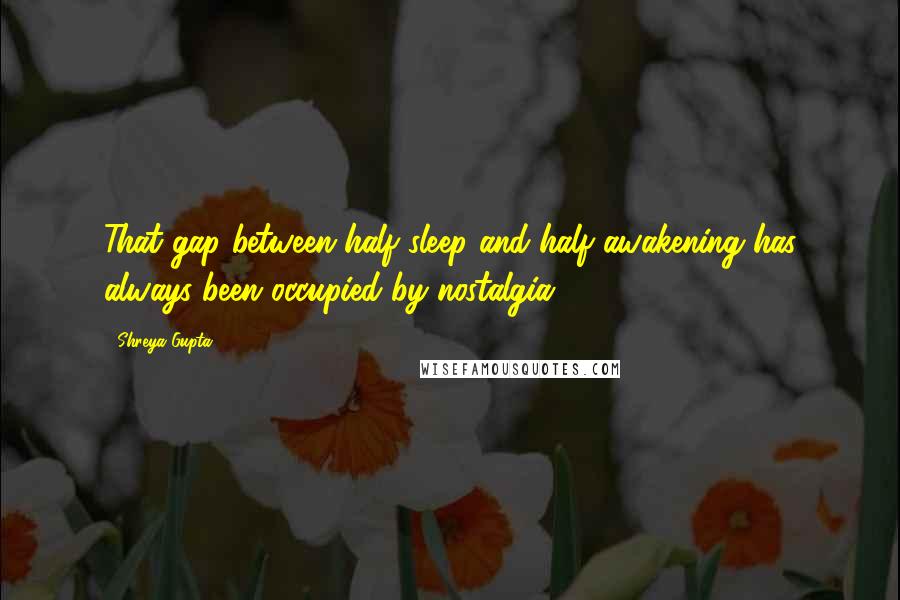 Shreya Gupta quotes: That gap between half sleep and half awakening has always been occupied by nostalgia.