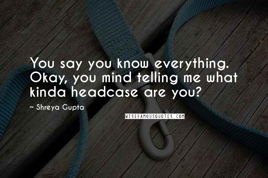 Shreya Gupta quotes: You say you know everything. Okay, you mind telling me what kinda headcase are you?