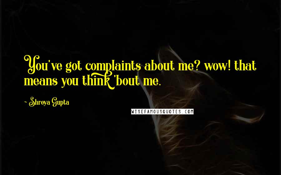 Shreya Gupta quotes: You've got complaints about me? wow! that means you think 'bout me.