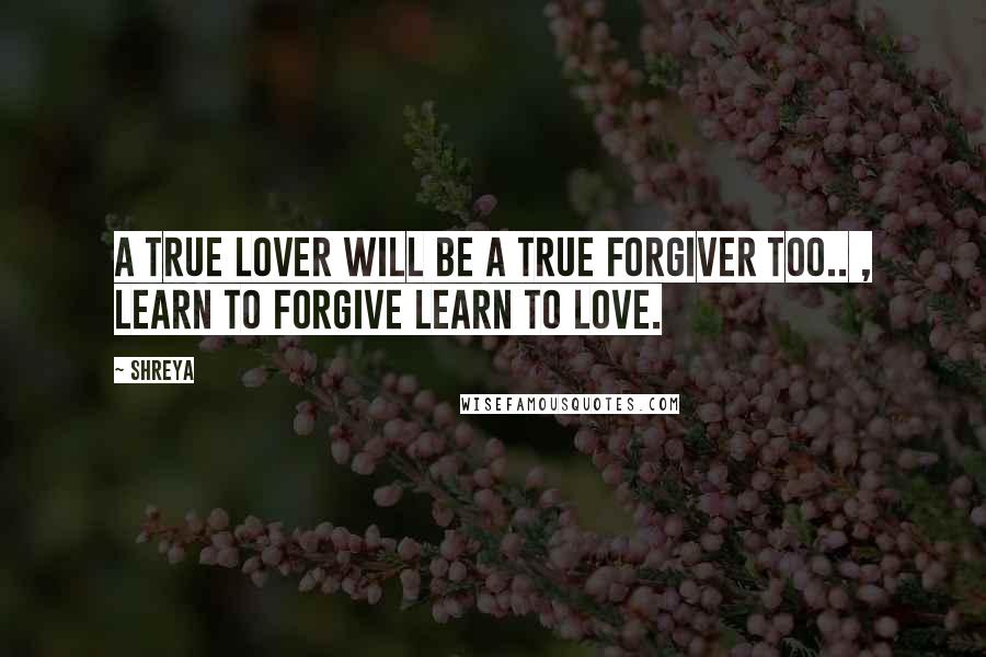 Shreya quotes: a true lover will be a true forgiver too.. , learn to forgive learn to love.