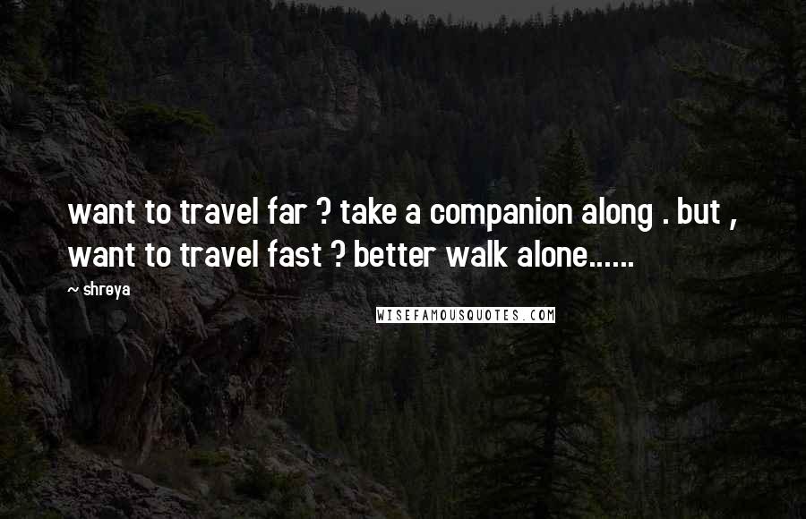 Shreya quotes: want to travel far ? take a companion along . but , want to travel fast ? better walk alone......