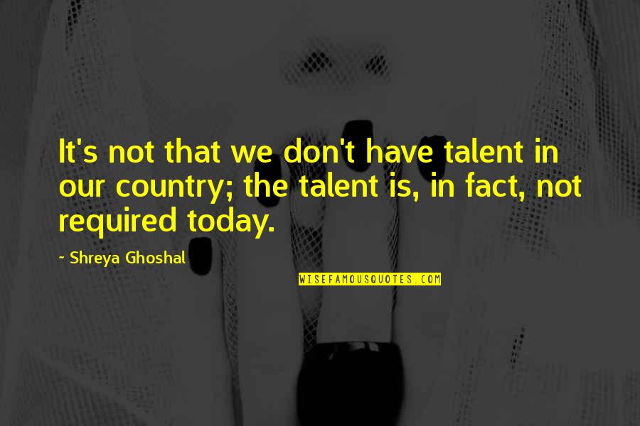 Shreya Your Quotes By Shreya Ghoshal: It's not that we don't have talent in