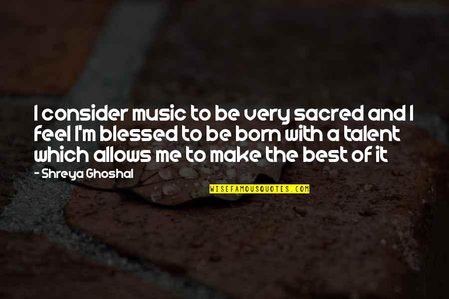 Shreya Your Quotes By Shreya Ghoshal: I consider music to be very sacred and