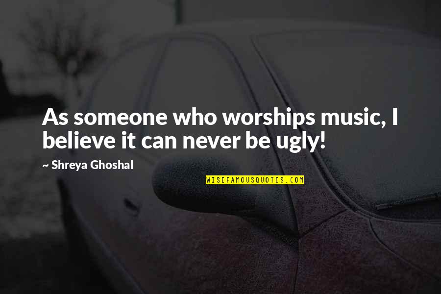 Shreya Your Quotes By Shreya Ghoshal: As someone who worships music, I believe it
