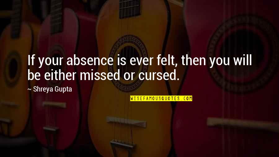 Shreya Your Quotes By Shreya Gupta: If your absence is ever felt, then you