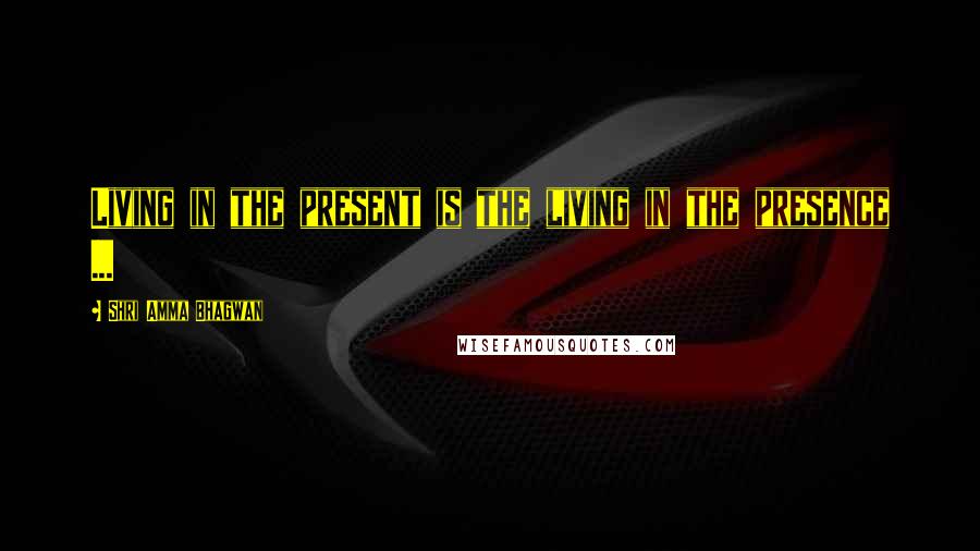 Shri Amma Bhagwan quotes: Living in the present is the living in the presence ...
