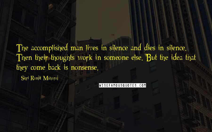 Shri Ranjit Maharaj quotes: The accomplished man lives in silence and dies in silence. Then their thoughts work in someone else. But the idea that they come back is nonsense. Shri Ranjit Maharaj quotes: The accomplished man lives in silence and dies in silence. Then their thoughts work in someone else. But the idea that they come back is nonsense.