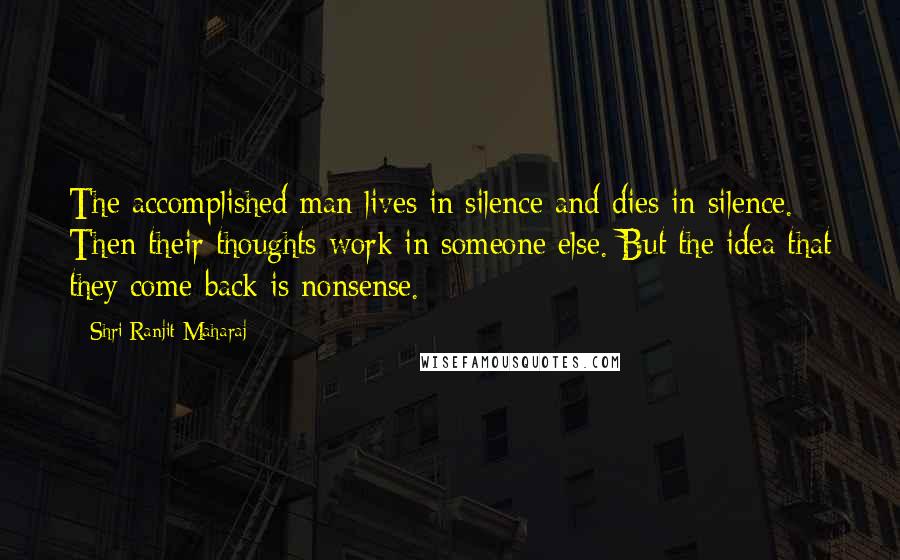 Shri Ranjit Maharaj quotes: The accomplished man lives in silence and dies in silence. Then their thoughts work in someone else. But the idea that they come back is nonsense.