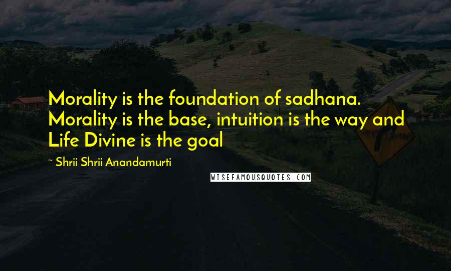 Shrii Shrii Anandamurti quotes: Morality is the foundation of sadhana. Morality is the base, intuition is the way and Life Divine is the goal