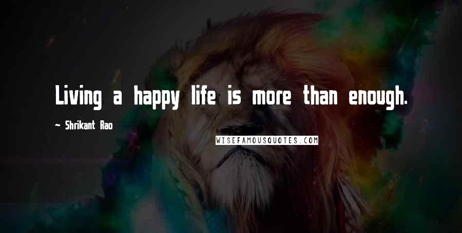 Shrikant Rao quotes: Living a happy life is more than enough.