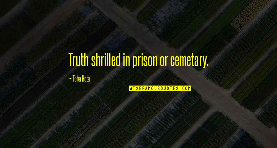 Shrilled Quotes By Toba Beta: Truth shrilled in prison or cemetary. Shrilled Quotes By Toba Beta: Truth shrilled in prison or cemetary.