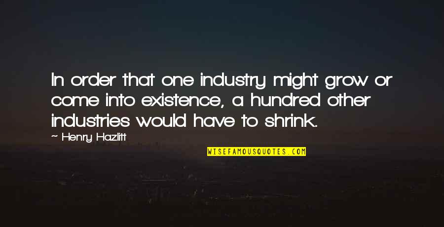 Shrink Quotes By Henry Hazlitt: In order that one industry might grow or