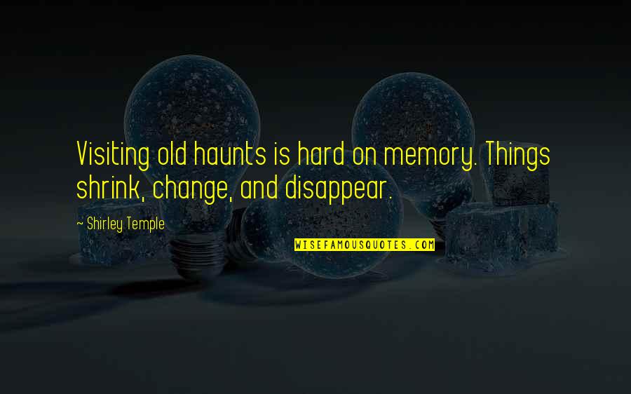 Shrink Quotes By Shirley Temple: Visiting old haunts is hard on memory. Things