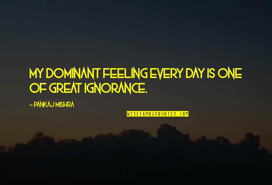 Shripad Revankar Quotes By Pankaj Mishra: My dominant feeling every day is one of Shripad Revankar Quotes By Pankaj Mishra: My dominant feeling every day is one of