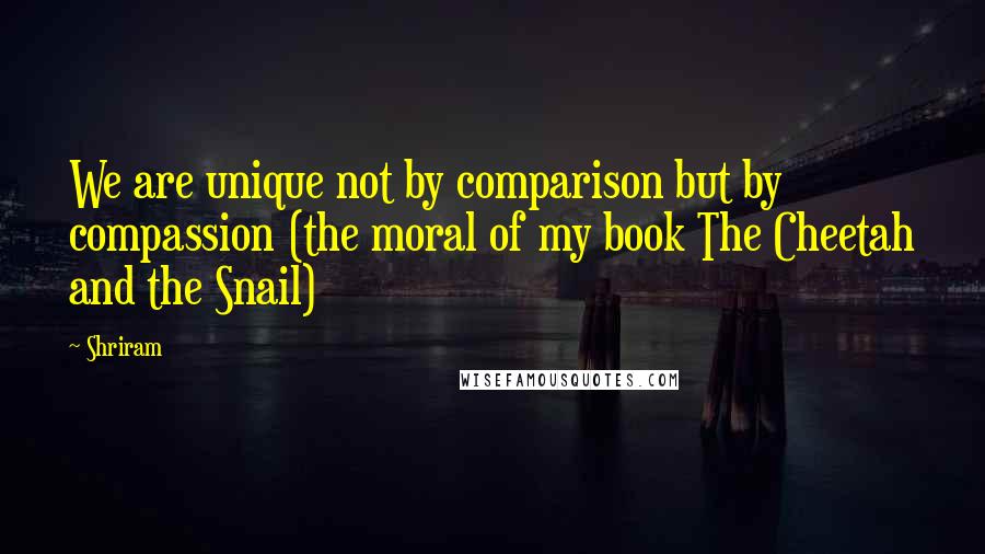 Shriram quotes: We are unique not by comparison but by compassion (the moral of my book The Cheetah and the Snail)