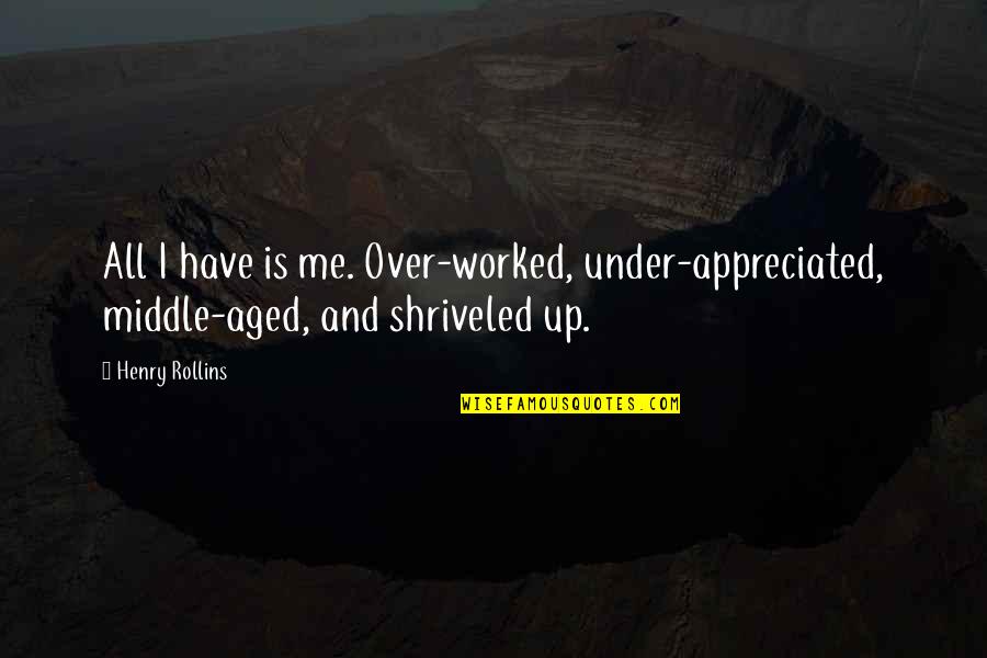 Shriveled Quotes By Henry Rollins: All I have is me. Over-worked, under-appreciated, middle-aged,