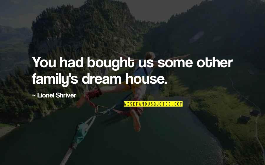 Shriver House Quotes By Lionel Shriver: You had bought us some other family's dream
