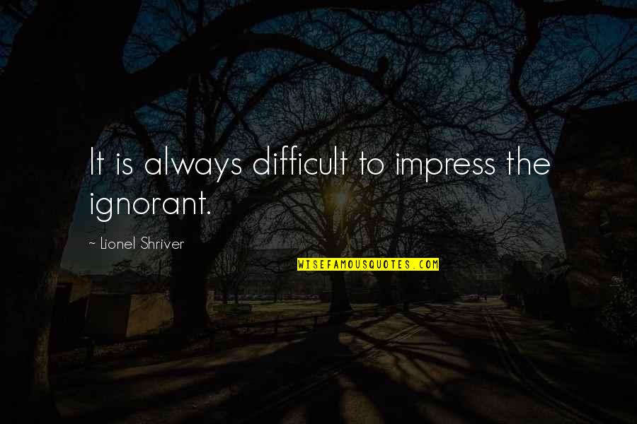 Shriver Quotes By Lionel Shriver: It is always difficult to impress the ignorant.