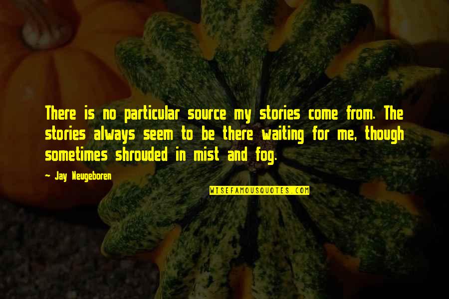 Shrouded Quotes By Jay Neugeboren: There is no particular source my stories come Shrouded Quotes By Jay Neugeboren: There is no particular source my stories come