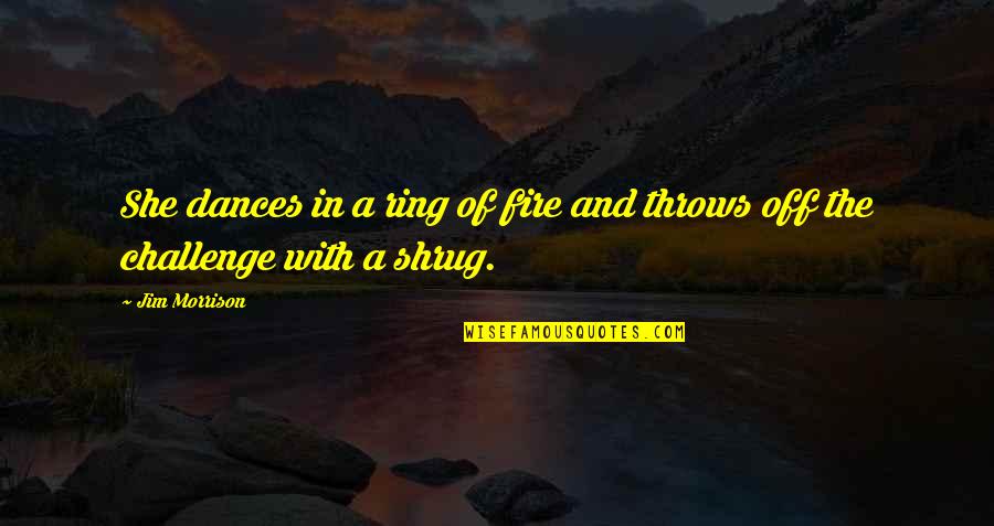 Shrug Quotes By Jim Morrison: She dances in a ring of fire and