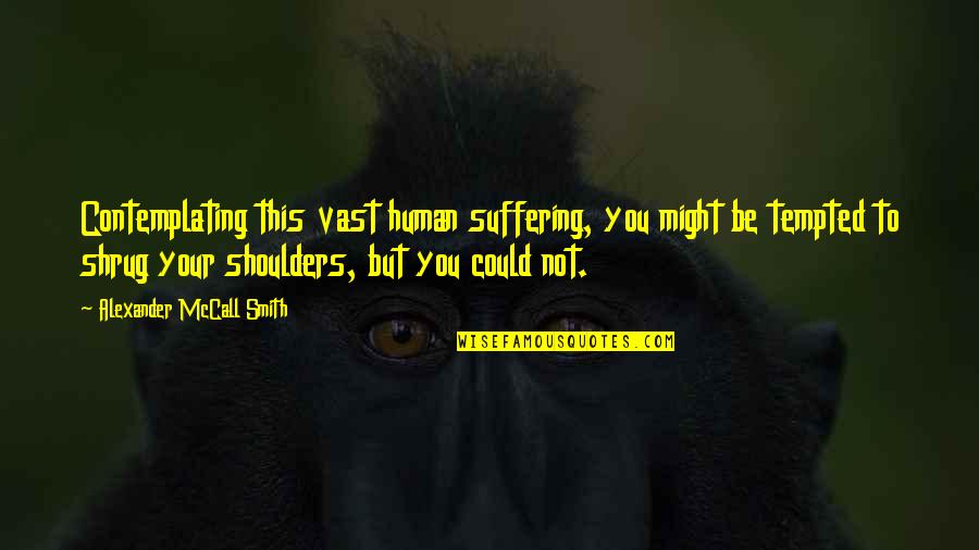 Shrug Your Shoulders Quotes By Alexander McCall Smith: Contemplating this vast human suffering, you might be Shrug Your Shoulders Quotes By Alexander McCall Smith: Contemplating this vast human suffering, you might be