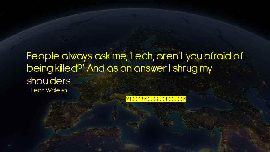 Shrug Your Shoulders Quotes By Lech Walesa: People always ask me, 'Lech, aren't you afraid Shrug Your Shoulders Quotes By Lech Walesa: People always ask me, 'Lech, aren't you afraid
