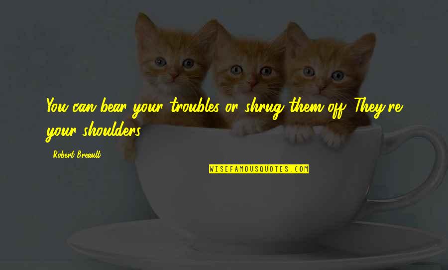 Shrug Your Shoulders Quotes By Robert Breault: You can bear your troubles or shrug them