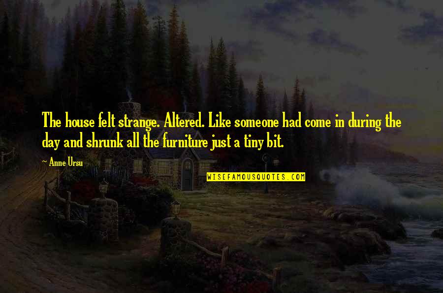 Shrunk Quotes By Anne Ursu: The house felt strange. Altered. Like someone had Shrunk Quotes By Anne Ursu: The house felt strange. Altered. Like someone had