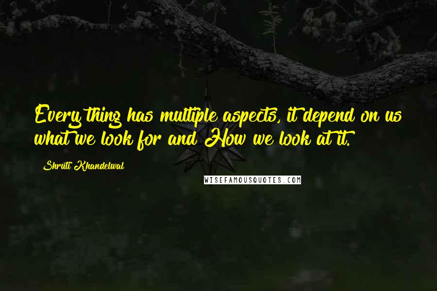 Shruti Khandelwal quotes: Every thing has multiple aspects, it depend on us what we look for and How we look at it.