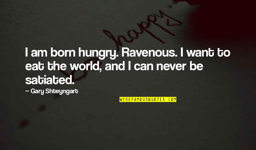 Shteyngart Quotes By Gary Shteyngart: I am born hungry. Ravenous. I want to