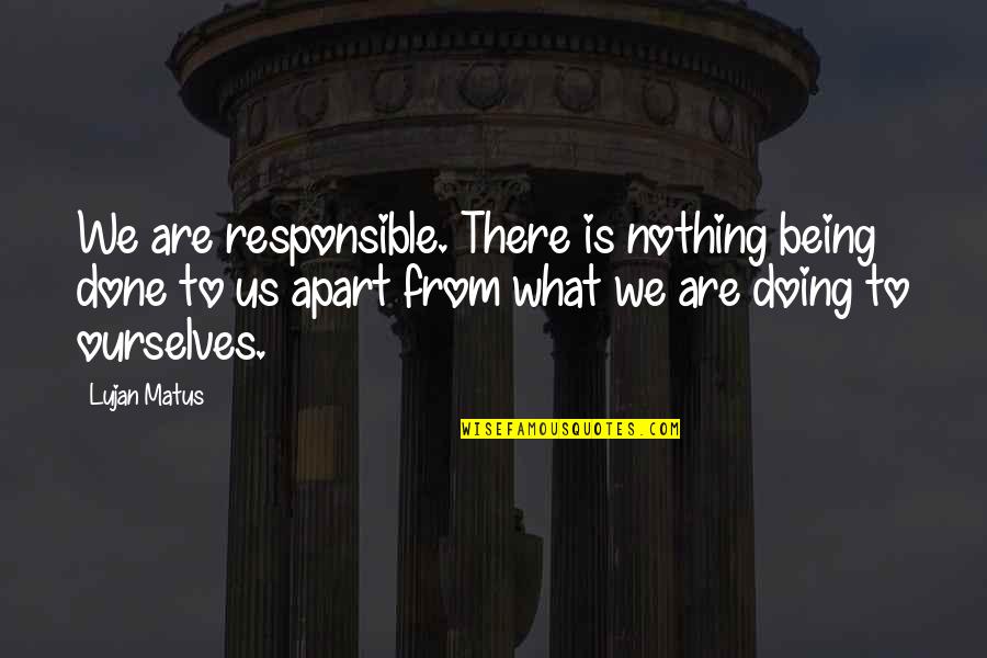 Shtpite Quotes By Lujan Matus: We are responsible. There is nothing being done Shtpite Quotes By Lujan Matus: We are responsible. There is nothing being done