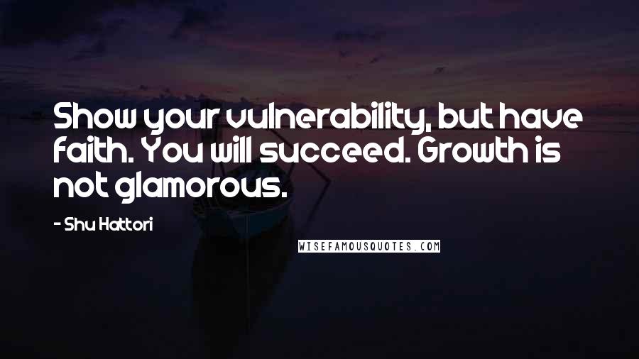 Shu Hattori quotes: Show your vulnerability, but have faith. You will succeed. Growth is not glamorous.