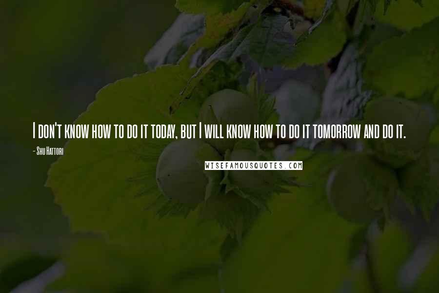 Shu Hattori quotes: I don't know how to do it today, but I will know how to do it tomorrow and do it.