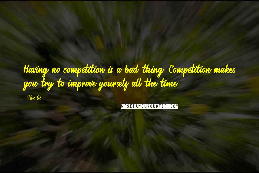 Shu Qi quotes: Having no competition is a bad thing. Competition makes you try to improve yourself all the time.