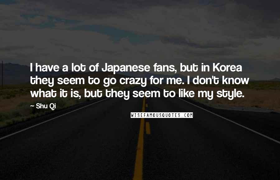 Shu Qi quotes: I have a lot of Japanese fans, but in Korea they seem to go crazy for me. I don't know what it is, but they seem to like my style.