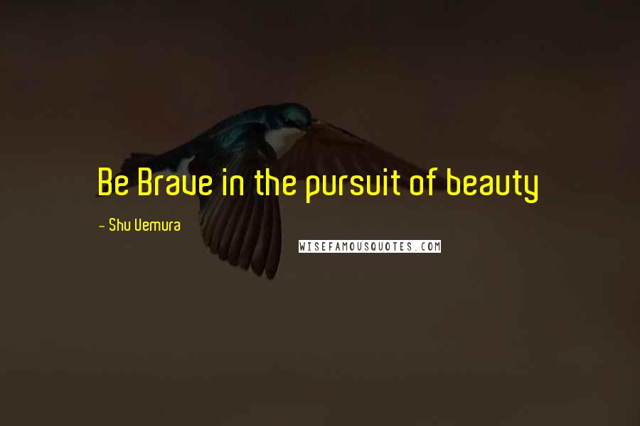 Shu Uemura quotes: Be Brave in the pursuit of beauty