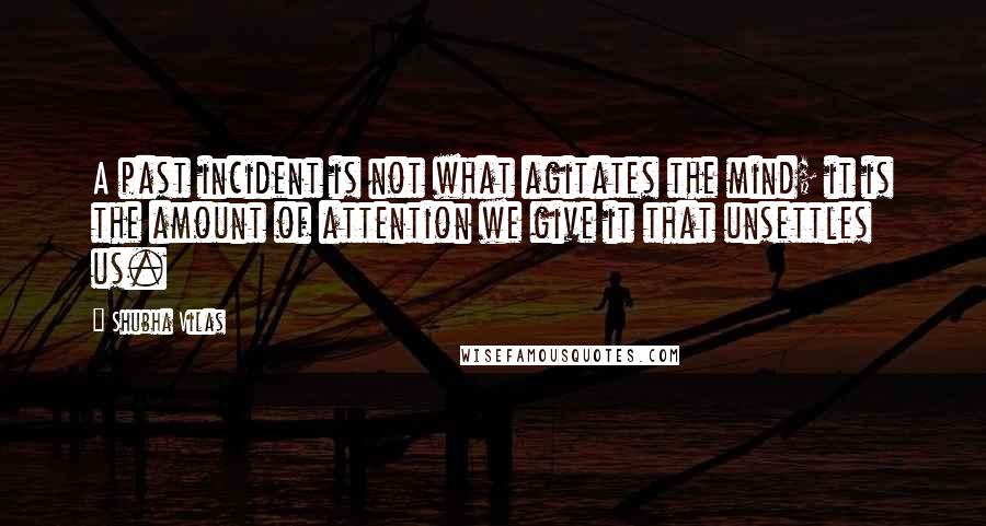 Shubha Vilas quotes: A past incident is not what agitates the mind; it is the amount of attention we give it that unsettles us.