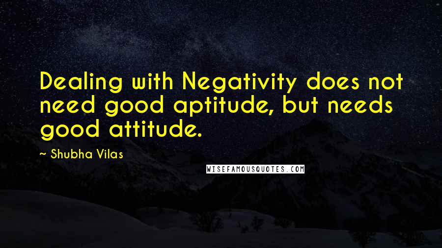 Shubha Vilas quotes: Dealing with Negativity does not need good aptitude, but needs good attitude.