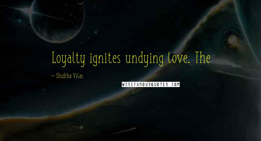 Shubha Vilas quotes: Loyalty ignites undying love. The