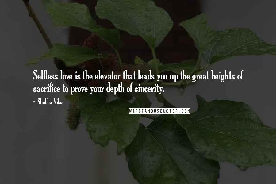 Shubha Vilas quotes: Selfless love is the elevator that leads you up the great heights of sacrifice to prove your depth of sincerity.