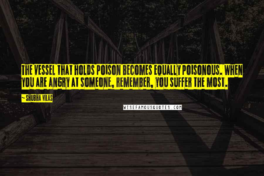 Shubha Vilas quotes: The vessel that holds poison becomes equally poisonous. When you are angry at someone, remember, you suffer the most.