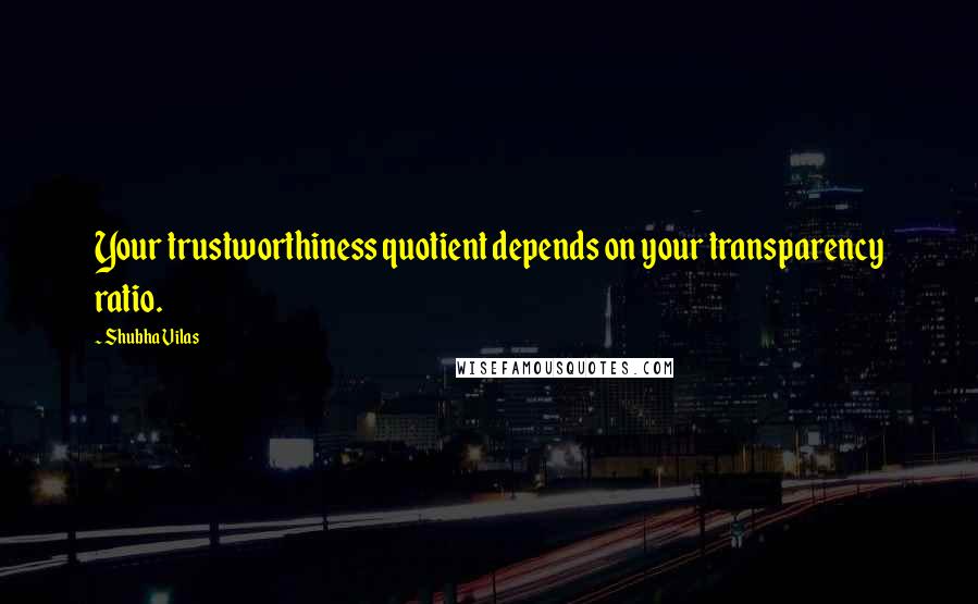 Shubha Vilas quotes: Your trustworthiness quotient depends on your transparency ratio.